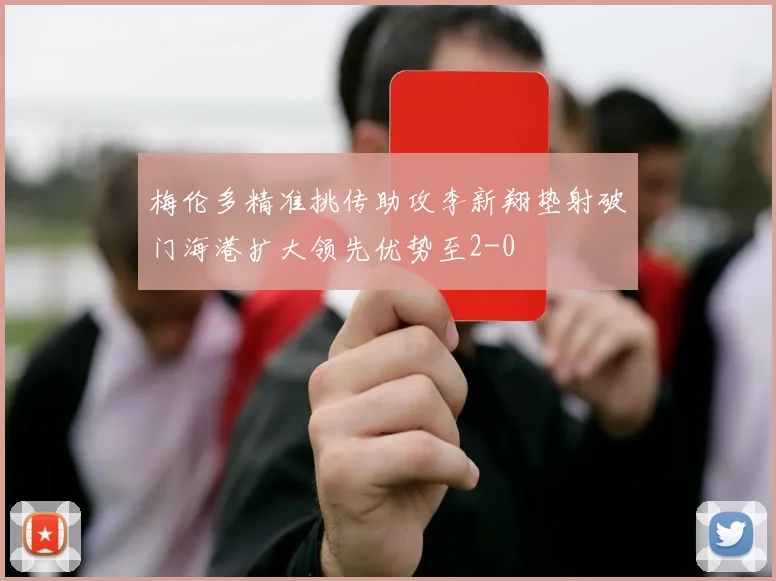 梅伦多精准挑传助攻李新翔垫射破门海港扩大领先优势至2-0