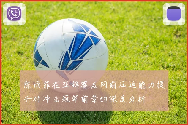 陈雨菲在亚锦赛后网前压迫能力提升对冲击冠军前景的深度分析