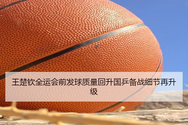王楚钦全运会前发球质量回升国乒备战细节再升级